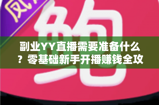 副业YY直播需要准备什么？零基础新手开播赚钱全攻略
