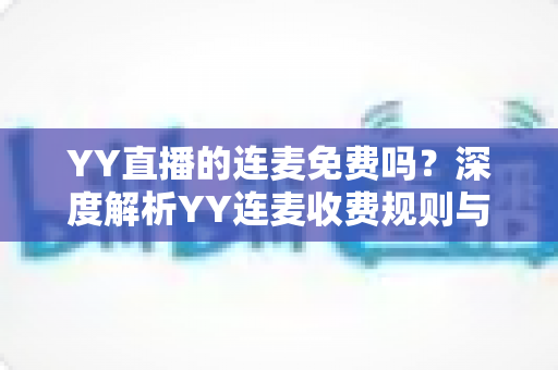 YY直播的连麦免费吗？深度解析YY连麦收费规则与免费使用全攻略