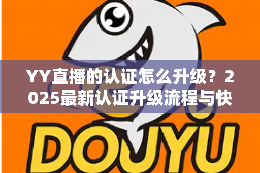 YY直播的认证怎么升级?2025最新认证升级流程与快速通过技巧全解析 YY直播的认证怎么升级?2025最新认证升级流程与快速通过技巧全解析