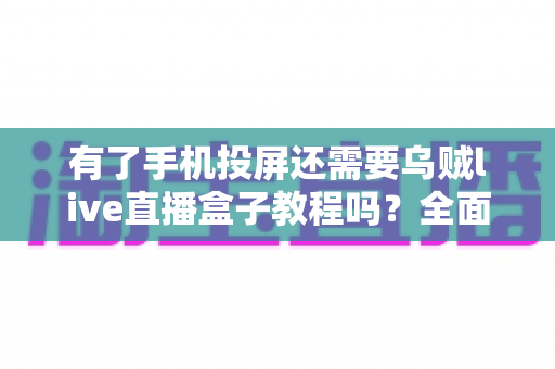 有了手机投屏还需要乌贼live直播盒子教程吗？全面解析投屏与直播盒子的功能差异及适用场景选择指南