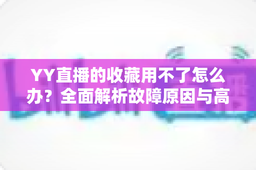 YY直播的收藏用不了怎么办?全面解析故障原因与高效解决方法大全 YY直播的收藏用不了怎么办?全面解析故障原因与高效解决方法大全