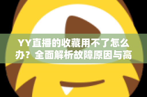 YY直播的收藏用不了怎么办？全面解析故障原因与高效解决方法大全