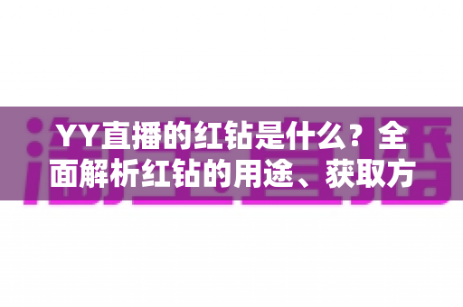 YY直播的红钻是什么?全面解析红钻的用途、获取方式与使用指南 YY直播的红钻是什么?全面解析红钻的用途、获取方式与使用指南