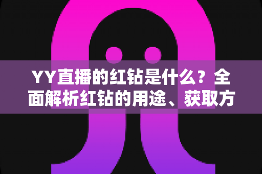 YY直播的红钻是什么?全面解析红钻的用途、获取方式与使用指南 YY直播的红钻是什么?全面解析红钻的用途、获取方式与使用指南