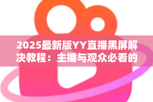 2025最新版YY直播黑屏解决教程:主播与观众必看的黑屏故障排查全攻略 2025最新版YY直播黑屏解决教程:主播与观众必看的黑屏故障排查全攻略