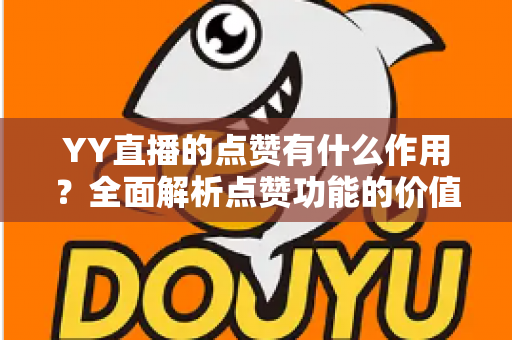 YY直播的点赞有什么作用？全面解析点赞功能的价值、影响与提升策略