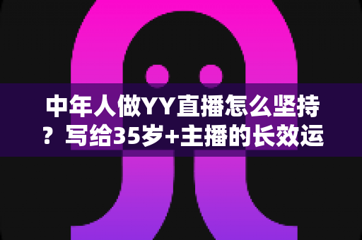 中年人做YY直播怎么坚持？写给35岁+主播的长效运营实战指南