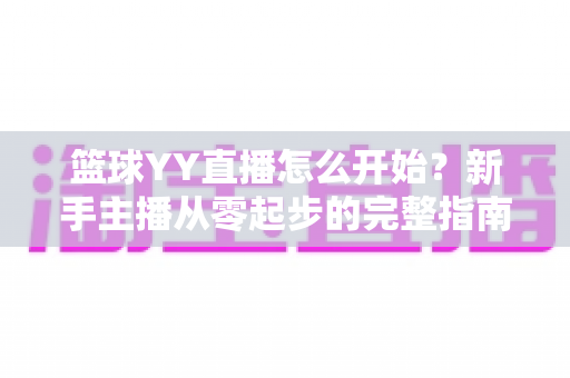 篮球YY直播怎么开始？新手主播从零起步的完整指南与实战秘籍