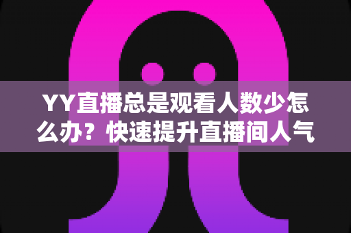 YY直播总是观看人数少怎么办?快速提升直播间人气的完整实战攻略 YY直播总是观看人数少怎么办?快速提升直播间人气的完整实战攻略