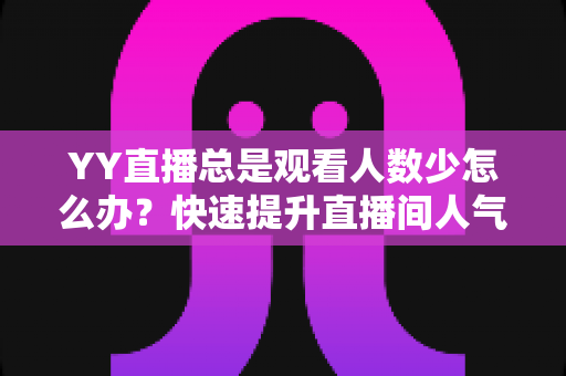 YY直播总是观看人数少怎么办?快速提升直播间人气的完整实战攻略 YY直播总是观看人数少怎么办?快速提升直播间人气的完整实战攻略