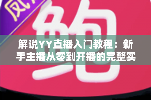 解说YY直播入门教程：新手主播从零到开播的完整实战指南