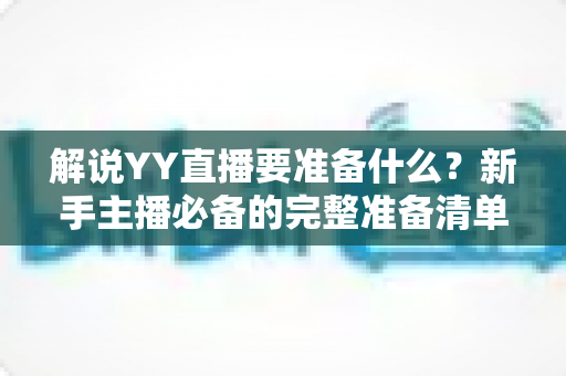 解说YY直播要准备什么?新手主播必备的完整准备清单与实战指南 解说YY直播要准备什么?新手主播必备的完整准备清单与实战指南