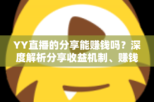 YY直播的分享能赚钱吗?深度解析分享收益机制、赚钱途径与实用攻略 YY直播的分享能赚钱吗?深度解析分享收益机制、赚钱途径与实用攻略