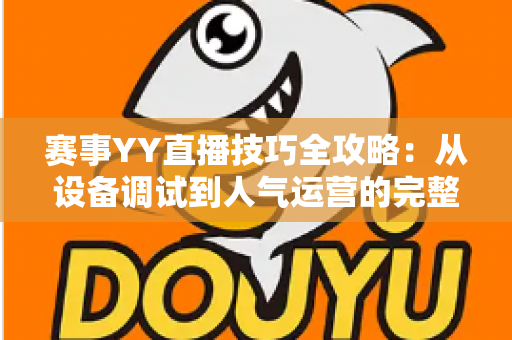 赛事YY直播技巧全攻略：从设备调试到人气运营的完整实战指南