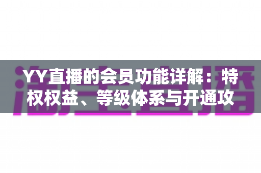 YY直播的会员功能详解:特权权益、等级体系与开通攻略一站式指南 YY直播的会员功能详解:特权权益、等级体系与开通攻略一站式指南