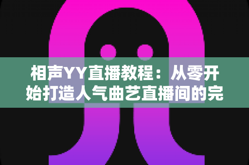 相声YY直播教程:从零开始打造人气曲艺直播间的完整指南 相声YY直播教程:从零开始打造人气曲艺直播间的完整指南