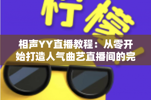 相声YY直播教程:从零开始打造人气曲艺直播间的完整指南 相声YY直播教程:从零开始打造人气曲艺直播间的完整指南