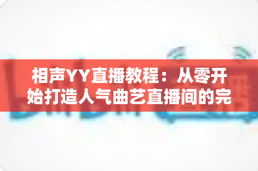 相声YY直播教程:从零开始打造人气曲艺直播间的完整指南 相声YY直播教程:从零开始打造人气曲艺直播间的完整指南