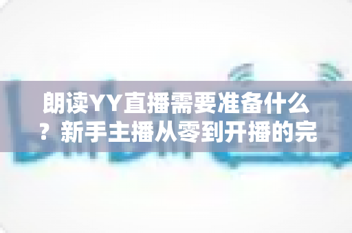 朗读YY直播需要准备什么？新手主播从零到开播的完整准备清单与实战指南