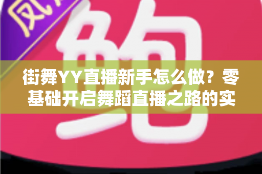 街舞YY直播新手怎么做？零基础开启舞蹈直播之路的实战攻略