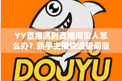 YY直播遇到直播间没人怎么办？新手主播快速破局涨人气的实战全攻略
