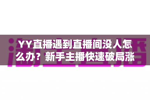 YY直播遇到直播间没人怎么办？新手主播快速破局涨人气的实战全攻略