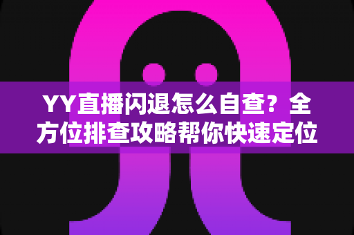 YY直播闪退怎么自查？全方位排查攻略帮你快速定位问题根源