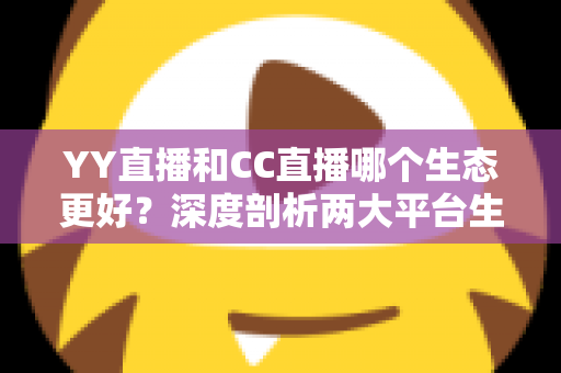 YY直播和CC直播哪个生态更好？深度剖析两大平台生态差异，帮你找到最适合的选择