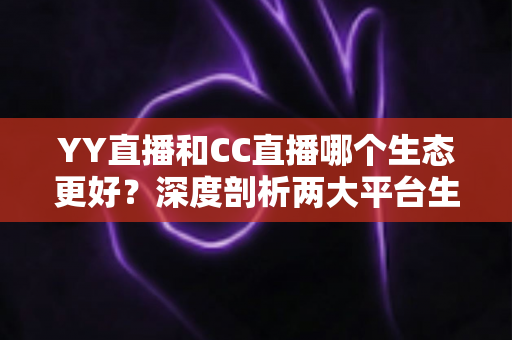 YY直播和CC直播哪个生态更好？深度剖析两大平台生态差异，帮你找到最适合的选择