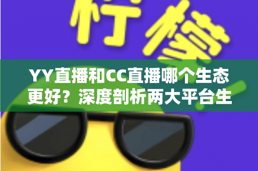 YY直播和CC直播哪个生态更好？深度剖析两大平台生态差异，帮你找到最适合的选择
