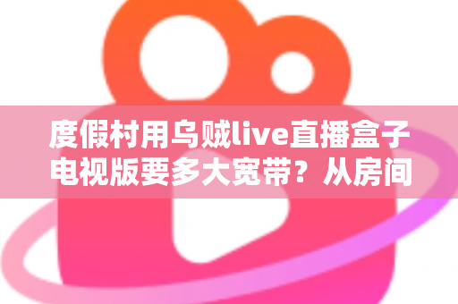 度假村用乌贼live直播盒子电视版要多大宽带？从房间数量到清晰度的完整带宽配置指南