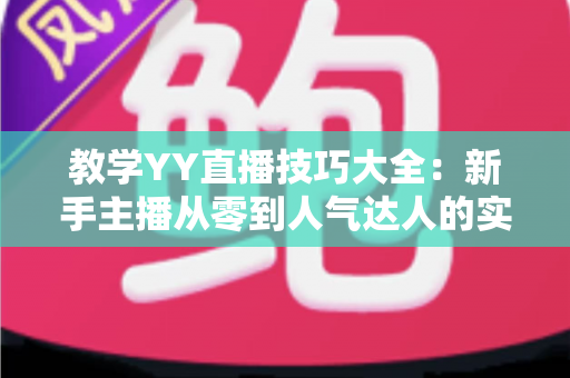 教学YY直播技巧大全：新手主播从零到人气达人的实战指南