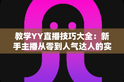 教学YY直播技巧大全：新手主播从零到人气达人的实战指南