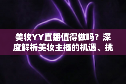美妆YY直播值得做吗?深度解析美妆主播的机遇、挑战与变现前景 美妆YY直播值得做吗?深度解析美妆主播的机遇、挑战与变现前景