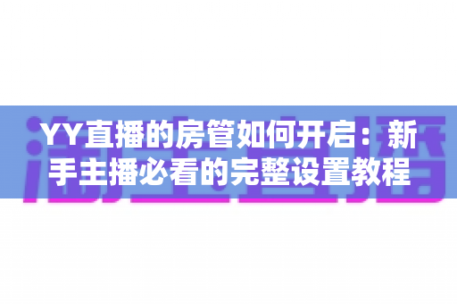 YY直播的房管如何开启：新手主播必看的完整设置教程与运营指南