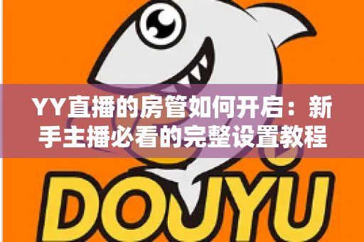 YY直播的房管如何开启：新手主播必看的完整设置教程与运营指南