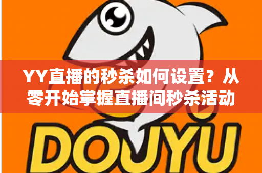 YY直播的秒杀如何设置？从零开始掌握直播间秒杀活动全流程实操指南