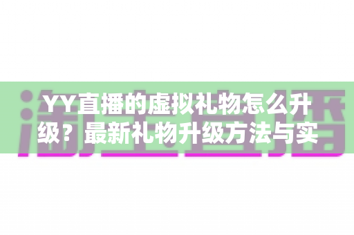 YY直播的虚拟礼物怎么升级?最新礼物升级方法与实用技巧全面解析 YY直播的虚拟礼物怎么升级?最新礼物升级方法与实用技巧全面解析