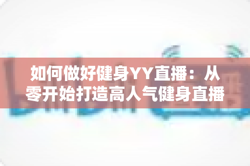 如何做好健身YY直播：从零开始打造高人气健身直播间的全攻略