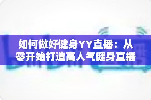 如何做好健身YY直播：从零开始打造高人气健身直播间的全攻略