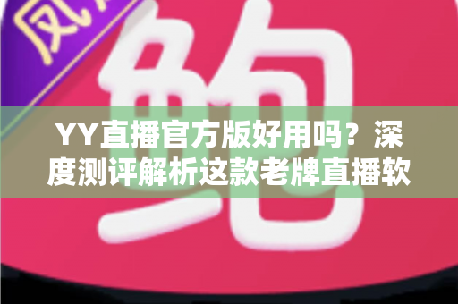 YY直播官方版好用吗？深度测评解析这款老牌直播软件的真实表现