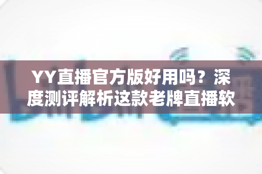 YY直播官方版好用吗？深度测评解析这款老牌直播软件的真实表现