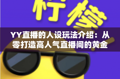 YY直播的人设玩法介绍:从零打造高人气直播间的黄金人设全攻略 YY直播的人设玩法介绍:从零打造高人气直播间的黄金人设全攻略