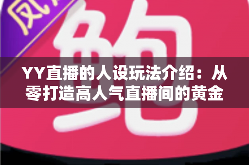 YY直播的人设玩法介绍:从零打造高人气直播间的黄金人设全攻略 YY直播的人设玩法介绍:从零打造高人气直播间的黄金人设全攻略