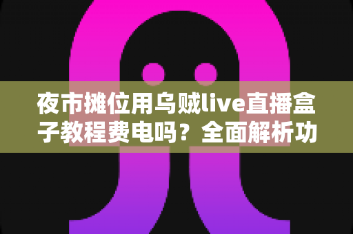 夜市摊位用乌贼live直播盒子教程费电吗?全面解析功耗、设置与省电技巧 夜市摊位用乌贼live直播盒子教程费电吗?全面解析功耗、设置与省电技巧