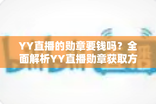 YY直播的勋章要钱吗？全面解析YY直播勋章获取方式与费用问题
