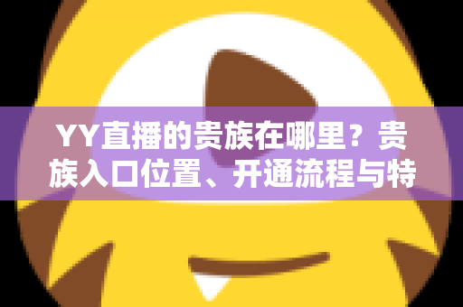 YY直播的贵族在哪里?贵族入口位置、开通流程与特权全攻略 YY直播的贵族在哪里?贵族入口位置、开通流程与特权全攻略
