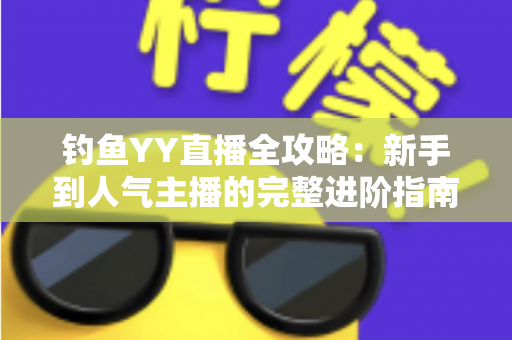 钓鱼YY直播全攻略：新手到人气主播的完整进阶指南