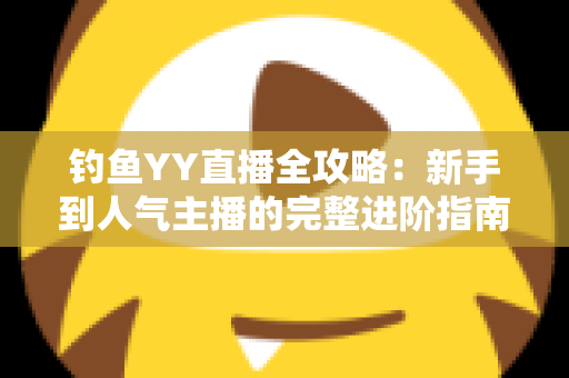 钓鱼YY直播全攻略：新手到人气主播的完整进阶指南