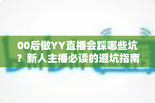 00后做YY直播会踩哪些坑?新人主播必读的避坑指南与实战经验分享 00后做YY直播会踩哪些坑?新人主播必读的避坑指南与实战经验分享